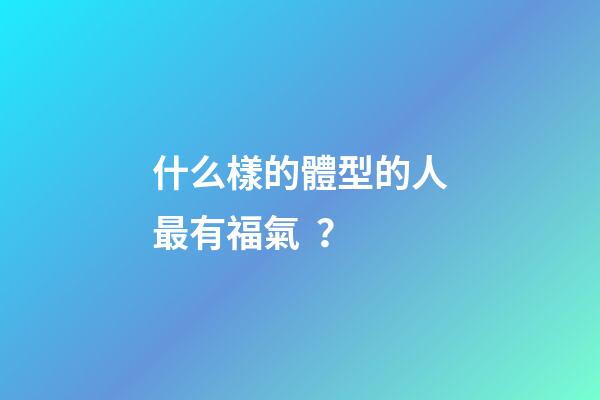 什么樣的體型的人最有福氣？